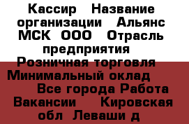 Кассир › Название организации ­ Альянс-МСК, ООО › Отрасль предприятия ­ Розничная торговля › Минимальный оклад ­ 25 000 - Все города Работа » Вакансии   . Кировская обл.,Леваши д.